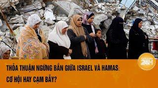 Xung đột Israel - Hamas: Ngừng bắn tạm thời hay chỉ là nghỉ giữa hiệp? | Toàn cảnh 24h