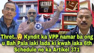 Thret.. Kyndit ka VPP namar ba ong u Bah Pala iaki lada ki kwah iaka 6th Schedule ne ka Artikel 371