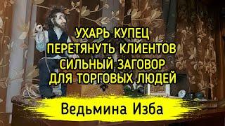 УХАРЬ КУПЕЦ. ПЕРЕТЯНУТЬ КЛИЕНТОВ. СИЛЬНЫЙ ЗАГОВОР ДЛЯ ТОРГОВЫХ ЛЮДЕЙ. ВЕДЬМИНА ИЗБА ▶️ МАГИЯ