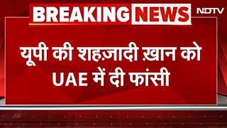 BREAKING NEWS: UP की Shahzadi Khan को UAE में दी गई फांसी, केंद्र ने Delhi Highcourt को दी जानकारी