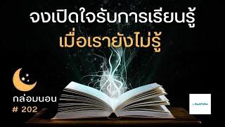 จงเปิดใจรับการเรียนรู้ เมื่อเรายังไม่รู้ | เรื่องเล่ากล่อมนอน | 202 ความรู้ท่วมหัวเอาตัวรอดหรือไม่