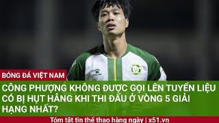 CÔNG PHƯỢNG KHÔNG ĐƯỢC GỌI LÊN TUYỂN LIỆU CÓ BỊ HỤT HẪNG KHI THI ĐẤU Ở VÒNG 5 GIẢI HẠNG NHẤT?