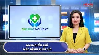 SỨC KHỎE MỖI NGÀY | KHI NGƯỜI TRẺ MẮC BỆNH TUỔI GIÀ