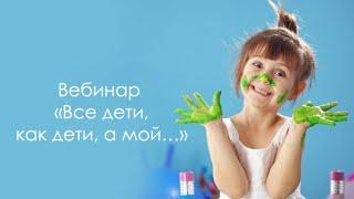 Вебинар «Все дети, как дети, а мой…»