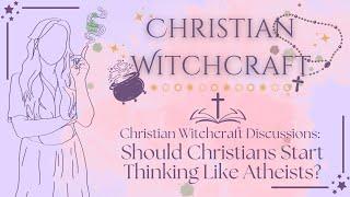 Should Christians Start Thinking Like Atheists? | A Christian Witch Talks Philosophy & Theology