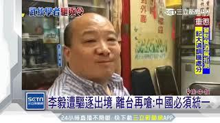 李毅遭驅逐出境　離台再嗆：中國必須統一｜三立新聞台