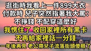 逛街時我看上一件899大衣 付款時，兒子突然指著我大罵：不掙錢 不配穿這麼好，我愣住了 電話收回家裡所有黑卡，不再給家裡話一分錢，一年後再見 老公帶兒子流落街頭傻眼了#翠花的秘密