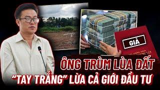 Lột trần chiêu trò của Ông Trùm Lùa Đất: Làm sao một kẻ tay trắng lừa được cả giới đầu tư ?