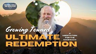 Growing Toward Ultimate Redemption: A Meditation for the Mashiach