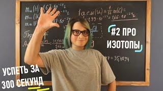 Успеть за 300 секунд, #2: Про изотопы