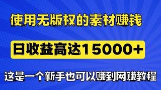 新手网赚项目，如何使用无版权的素材赚钱，日收益达到15000+，这是一个让新手也可以赚到钱的网赚教程！