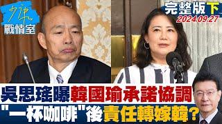 【完整版下集】吳思瑤曝韓國瑜承諾協調 "一杯溫暖咖啡"後責任轉嫁韓國瑜? 少康戰情室 20240927