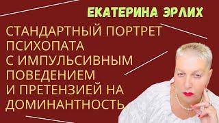 СТАНДАРТНЫЙ ПОРТРЕТ ПСИХОПАТА С ИМПУЛЬСИВНЫМ ПОВЕДЕНИЕМ И ПРЕТЕНЗИЕЙ НА ДОМИ-ТНОСТЬ. Екатерина Эрлих