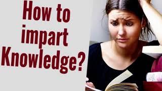 How to impart Knowledge?