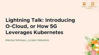 Lightning Talk: Introducing O-Cloud, or How 5G Leverages Kubernetes - Nikolay Nikolaev