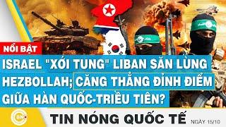 Tin nóng Quốc tế 15/10,Israel xới tung Liban săn Hezbollah;Căng thẳng đỉnh điểm Hàn Quốc-Triều Tiên?