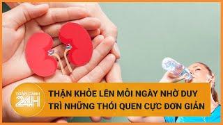 Thận khỏe lên mỗi ngày nhờ duy trì những thói quen cực đơn giản này  | Toàn cảnh 24h