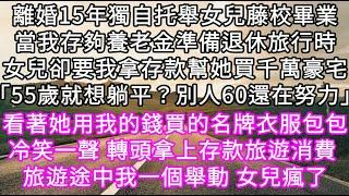 離婚15年獨自托舉女兒藤校畢業當我存夠養老金準備退休旅行時女兒卻要我拿存款幫她買千萬豪宅「55歲就想躺平？別人60還在努力」 #心書時光 #為人處事 #生活經驗 #情感故事 #唯美频道 #爽文