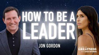 How To Be A Leader With Jon Gordon | A Life Of Greatness w/ Sarah Grynberg