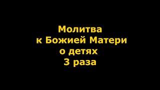 Молитва к Божией матери о детях три раза