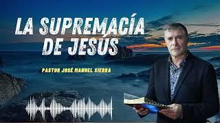 La supremacía de Jesús    Pastor José Manuel Sierra 2024