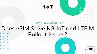 1oT eSIM VIDEO SERIES #10: Does eSIM Solve NB-IoT and LTE-M Rollout Issues?