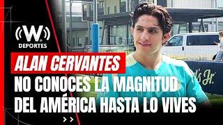 AMÉRICA es más grande cuando lo vives de adentro: ALAN CERVANTES