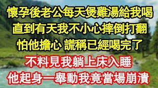 懷孕後老公每天煲雞湯給我喝，直到有天我不小心摔倒打翻，怕他擔心 謊稱已經喝完了，不料見我躺上床入睡，他起身一舉動我竟當場崩潰真情故事會|老年故事|情感需求|養老|家庭