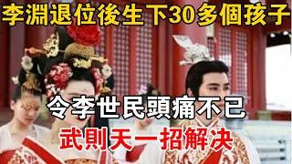 李淵退位後生下30多個孩子，令李世民頭痛不已，武則天一招解决【史海探秘】