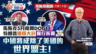 周融周圍講(三百二十五)馬斯克5月離開DOGE 特朗普搶錢大計雁行折翼 中國將成除了美國的世界盟主！