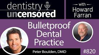 820 Bulletproof Dental Practice with Peter Boulden, DMD : Dentistry Uncensored with Howard Farran