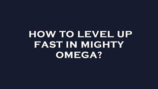 How to level up fast in mighty omega?