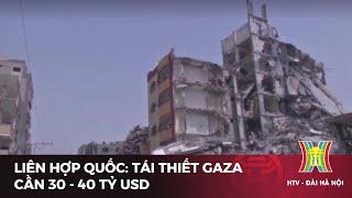 Liên Hợp Quốc: Tái thiết Gaza cần 30 - 40 tỷ USD | Tin mới nhất hôm nay | Tin quốc tế