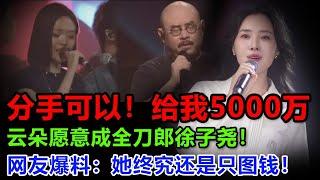 分手可以！给5000万！云朵愿意让出刀郎的位置，但徐子尧必须支付这些，简直骇人听闻，难怪刀郎得知真相后，再也不肯让云朵加入自己的团队