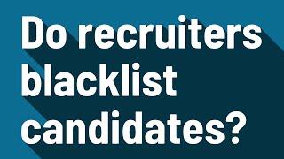 Do recruiters blacklist candidates?