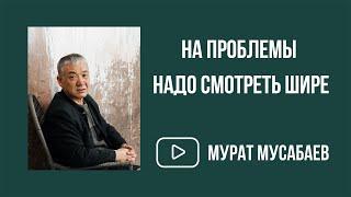 "На проблемы надо смотреть шире" | Мурат Мусабаев