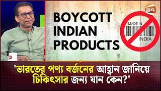 'ভারতের পণ্য বর্জনের আহ্বান জানিয়ে চিকিৎসার জন্য যান কেন?' | Indian Product Issue | Channel 24