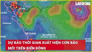 Dự báo thời gian xuất hiện cơn bão mới trên Biển Đông| Báo Lao Động