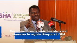 Government needs innovative ideas and resources to register Kenyans to SHA