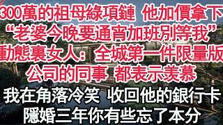 300萬的祖母綠項鏈 他加價拿下，“老婆今晚要通宵加班別等我”動態裏 女人：全城第一件限量版，公司的同事 都表示羡慕，我在角落冷笑 收回他的銀行卡，隱婚三年你有些忘了本分【顧亞男】【高光女主】【爽文】