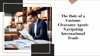 The Role of a Customs Clearance Agent: Navigating International Trade