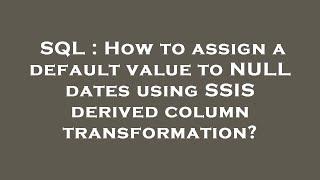 SQL : How to assign a default value to NULL dates using SSIS derived column transformation?