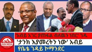 #Zaramedia -'አብይ አገር ያጠፋል ብለዉን ነበር' ገዱ/'ታንክ እያመረትን ነው' አብይ/የቤቴ ገዳይ ኮማንደር -03-06-2025