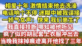 【完結】相爱十年 激情结束他去洗澡，电话响个不停 迷糊中被我误接，一个娇气女声：快来 我们崽生了，我直接挂断 哪知被他听见 ，疯了似的胡乱套上衣服冲出去，当晚我抹掉痕迹离开 他找了三年｜伊人故事屋