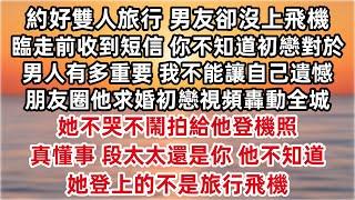 約好雙人旅行 男友卻沒上飛機 臨走前收到他短信 你不知道初戀對於一個男人有多重要 我不能讓自己遺憾 朋友圈他求婚初戀視頻轟動全城 她不哭不鬧拍給他登機照 真懂事  他不知道 她登上的不是旅行飛機