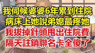 我伺候婆婆6年累到住院，病床上她說弟媳最疼她，我拔掉針頭甩出住院費，隔天註銷聯名卡全傻了！#心寄奇旅#為人處世#生活經驗#情感#故事#彩礼#花開富貴#深夜淺讀