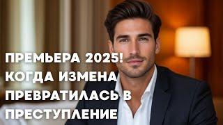 ПРЕМЬЕРА 2025! КОГДА ИЗМЕНА ПРЕВРАТИЛАСЬ В ПРЕСТУПЛЕНИЕ  | Мелодрама  1 серия