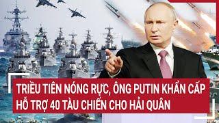 Điểm nóng thế giới: Triều Tiên nóng rực, ông Putin khẩn cấp hỗ trợ 40 tàu chiến cho hải quân