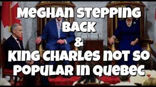 Meghan stepping back  / King Charles not popular in Quebec
