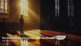 The Great Substitution: Living Under the Illusion | Jim Hohnberger